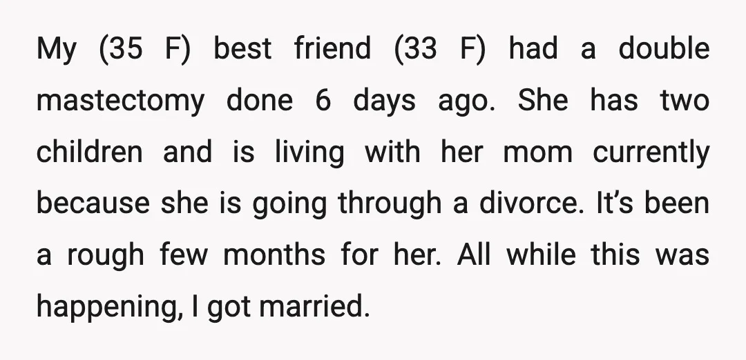 My (35 F) best friend (33 F) had a double mastectomy done 6 days ago. She has two children and is living with her mom currently because she is going...
