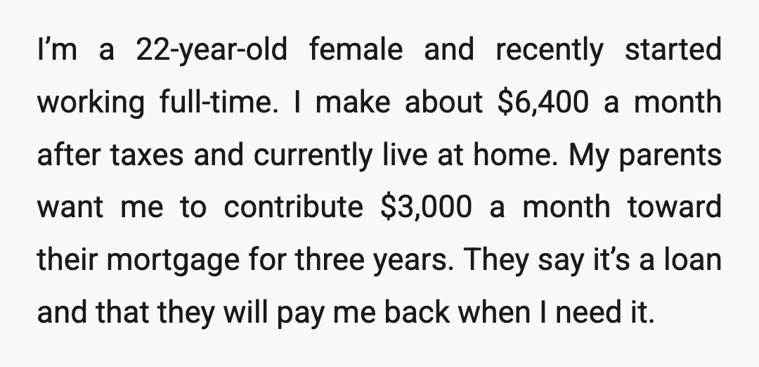 I’m a 22-year-old female and recently started working full-time. I make about $6,400 a month after taxes and currently live at home. My parents want me to contribute $3,000 a...