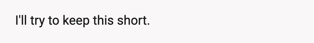 I'll try to keep this short.