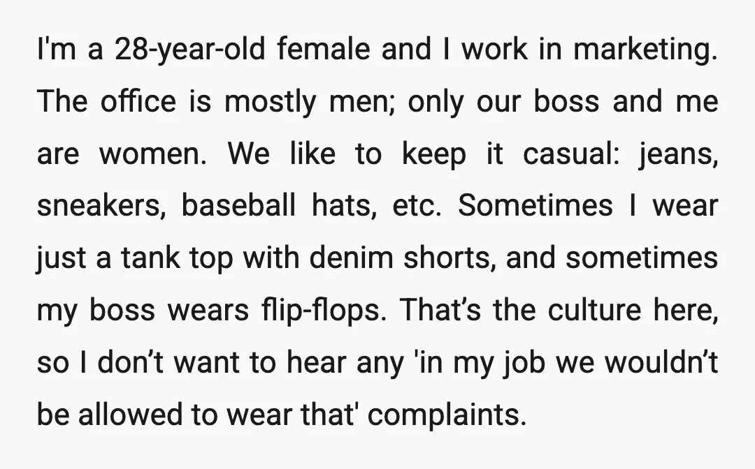 I'm a 28-year-old female and I work in marketing. The office is mostly men; only our boss and me are women. We like to keep it casual: jeans, sneakers, baseball...