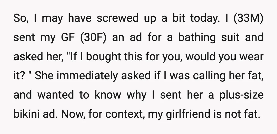 So, I may have screwed up a bit today. I (33M) sent my GF (30F) an ad for a bathing suit and asked her, "If I bought this for you,...