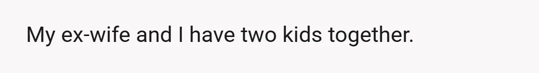 My ex-wife and I have two kids together.