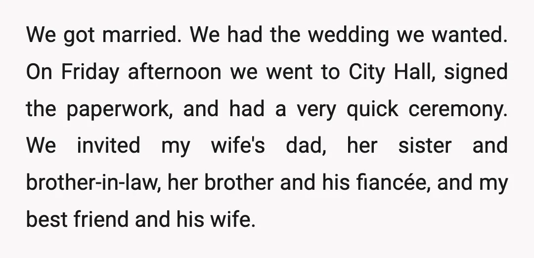 We got married. We had the wedding we wanted. On Friday afternoon we went to City Hall, signed the paperwork, and had a very quick ceremony. We invited my wife's...