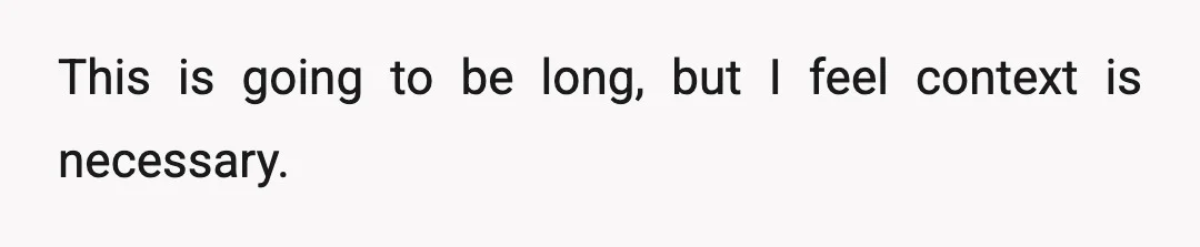 This is going to be long, but I feel context is necessary.