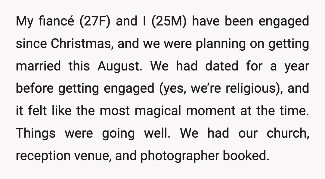 My fiancé (27F) and I (25M) have been engaged since Christmas, and we were planning on getting married this August. We had dated for a year before getting engaged (yes,...