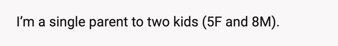 I’m a single parent to two kids (5F and 8M).