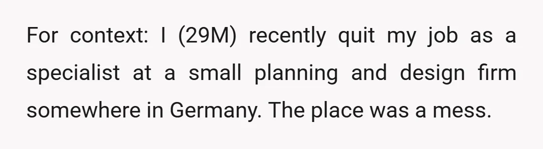 For context: I (29M) recently quit my job as a specialist at a small planning and design firm somewhere in Germany. The place was a mess.