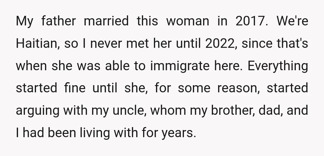My father married this woman in 2017. We're Haitian, so I never met her until 2022, since that's when she was able to immigrate here. Everything started fine until she,...
