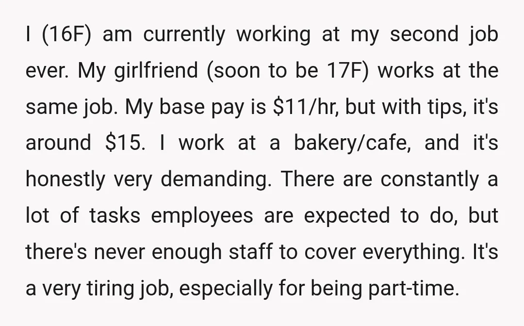 I (16F) am currently working at my second job ever. My girlfriend (soon to be 17F) works at the same job. My base pay is $11/hr, but with tips, it's...