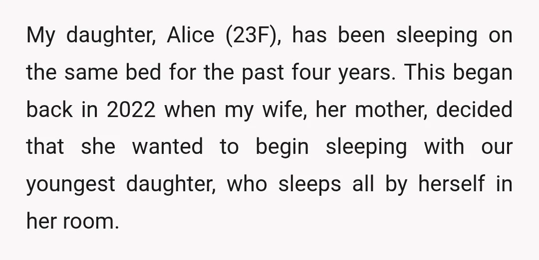 My daughter, Alice (23F), has been sleeping on the same bed for the past four years. This began back in 2022 when my wife, her mother, decided that she wanted...