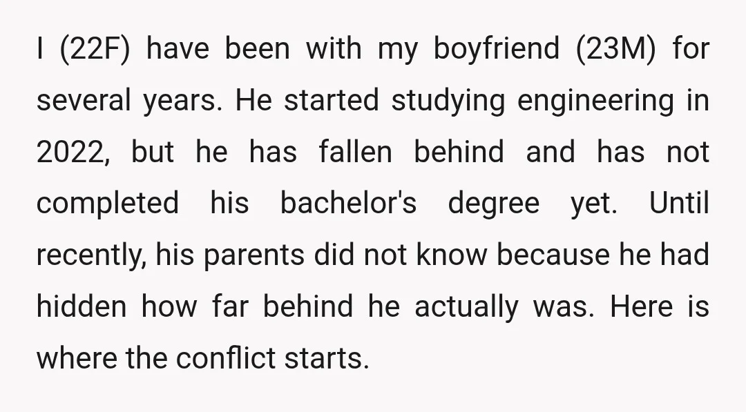 I (22F) have been with my boyfriend (23M) for several years. He started studying engineering in 2022, but he has fallen behind and has not completed his bachelor's degree yet....