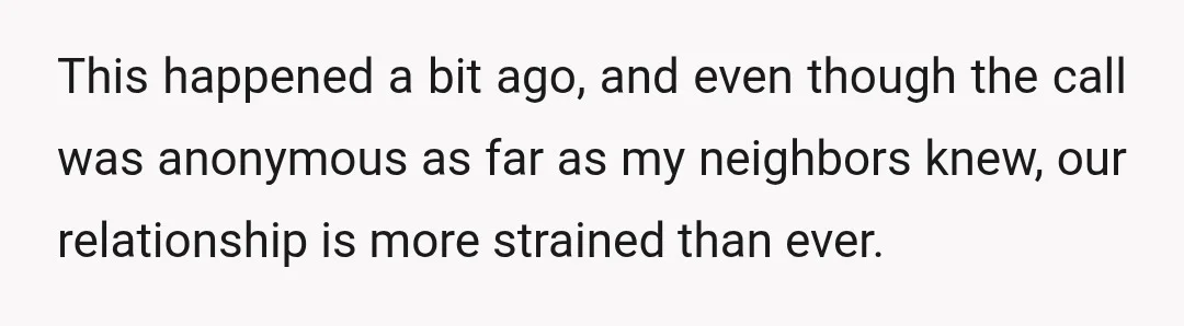 This happened a bit ago, and even though the call was anonymous as far as my neighbors knew, our relationship is more strained than ever.