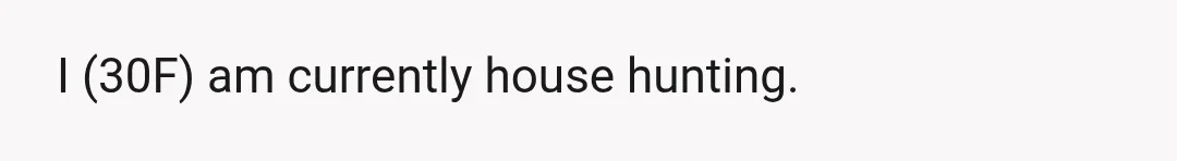 I (30F) am currently house hunting.