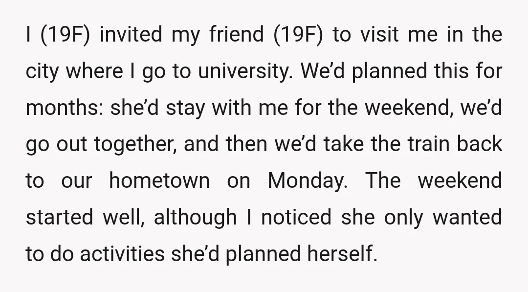 I (19F) invited my friend (19F) to visit me in the city where I go to university. We’d planned this for months: she’d stay with me for the weekend, we’d...