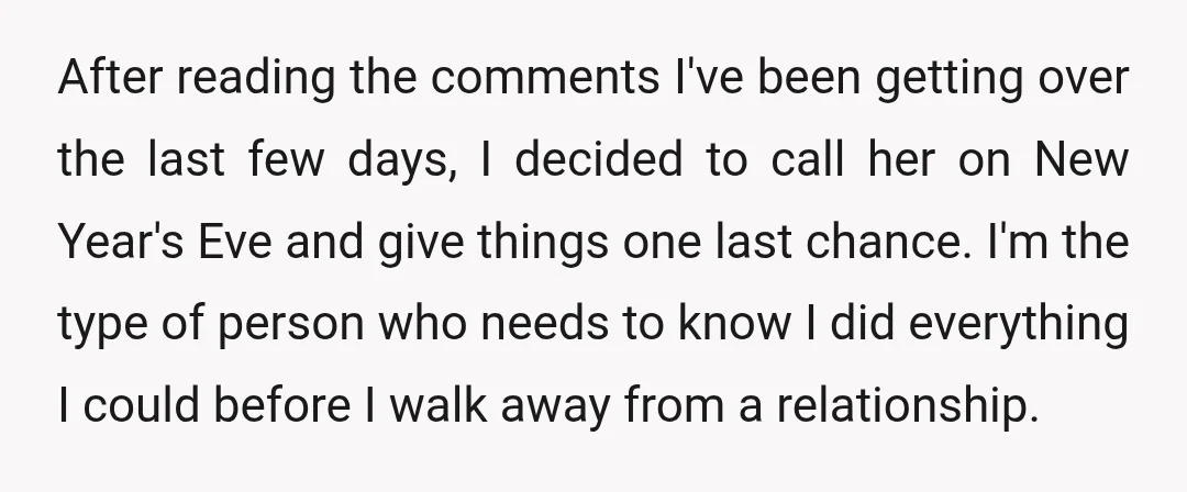 After reading the comments I've been getting over the last few days, I decided to call her on New Year's Eve and give things one last chance. I'm the type...