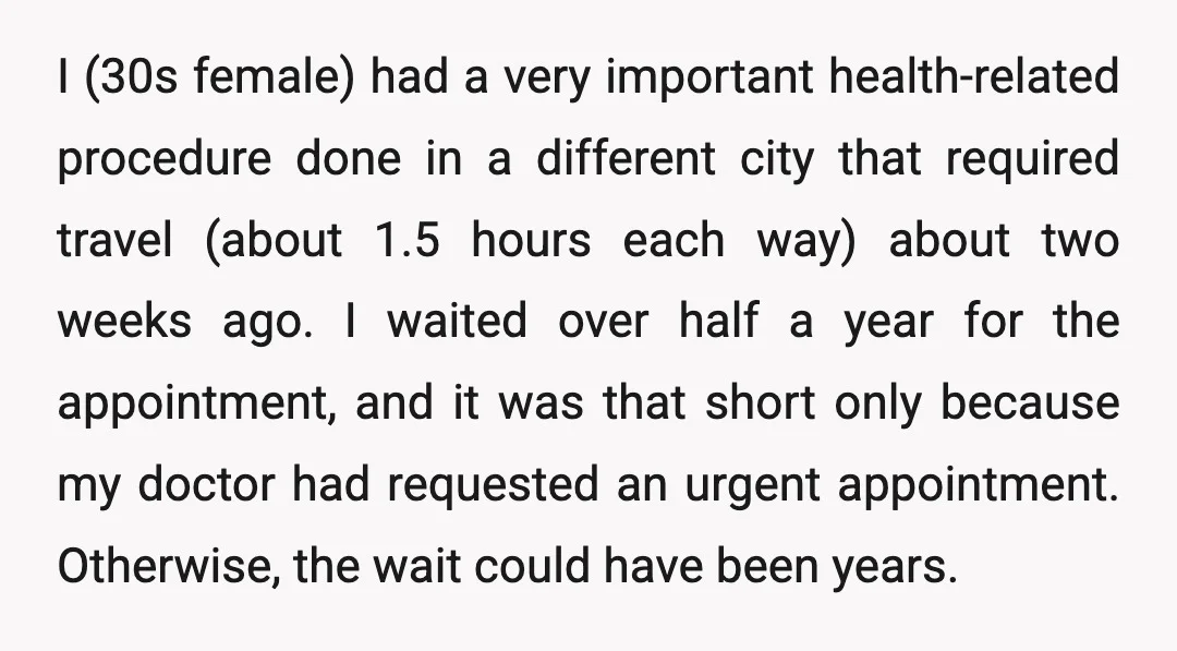 I (30s female) had a very important health-related procedure done in a different city that required travel (about 1.5 hours each way) about two weeks ago. I waited over half...