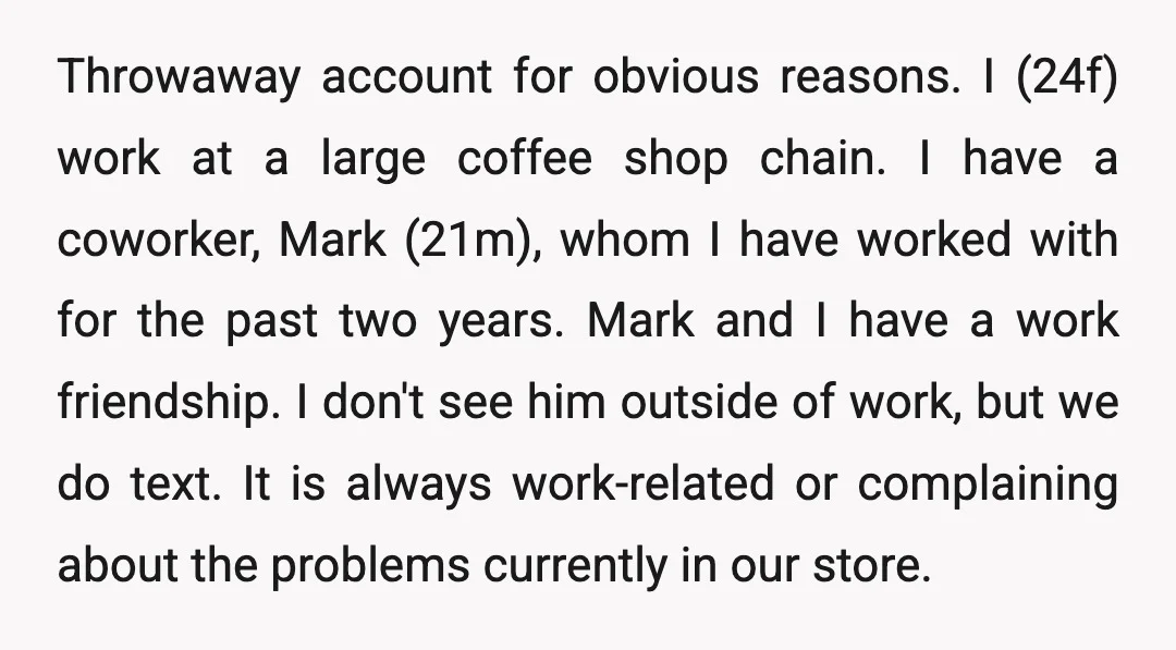 Throwaway account for obvious reasons. I (24f) work at a large coffee shop chain. I have a coworker, Mark (21m), whom I have worked with for the past two years....