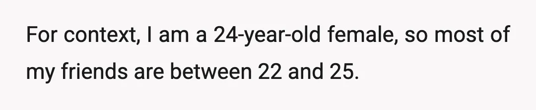 For context, I am a 24-year-old female, so most of my friends are between 22 and 25.