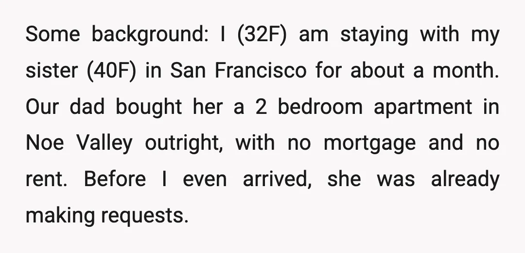 Some background: I (32F) am staying with my sister (40F) in San Francisco for about a month. Our dad bought her a 2 bedroom apartment in Noe Valley outright, with...