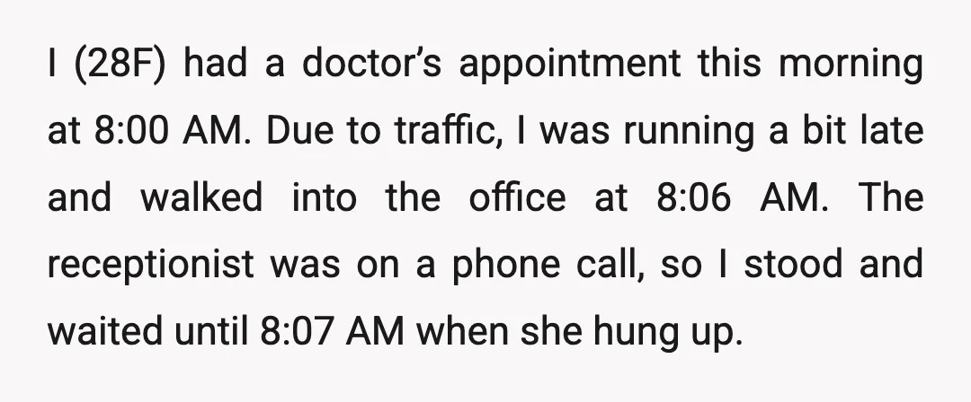 I (28F) had a doctor’s appointment this morning at 8:00 AM. Due to traffic, I was running a bit late and walked into the office at 8:06 AM. The receptionist...