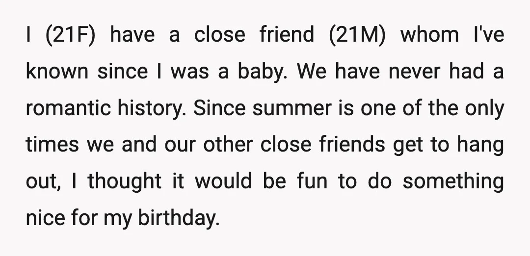 I (21F) have a close friend (21M) whom I've known since I was a baby. We have never had a romantic history. Since summer is one of the only times...