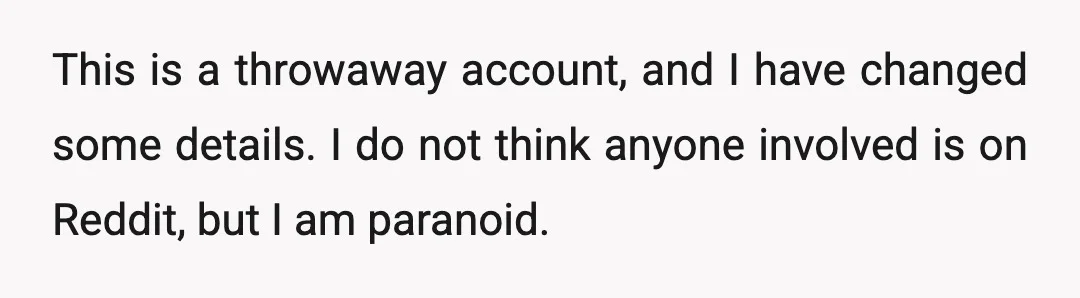 This is a throwaway account, and I have changed some details. I do not think anyone involved is on Reddit, but I am paranoid.