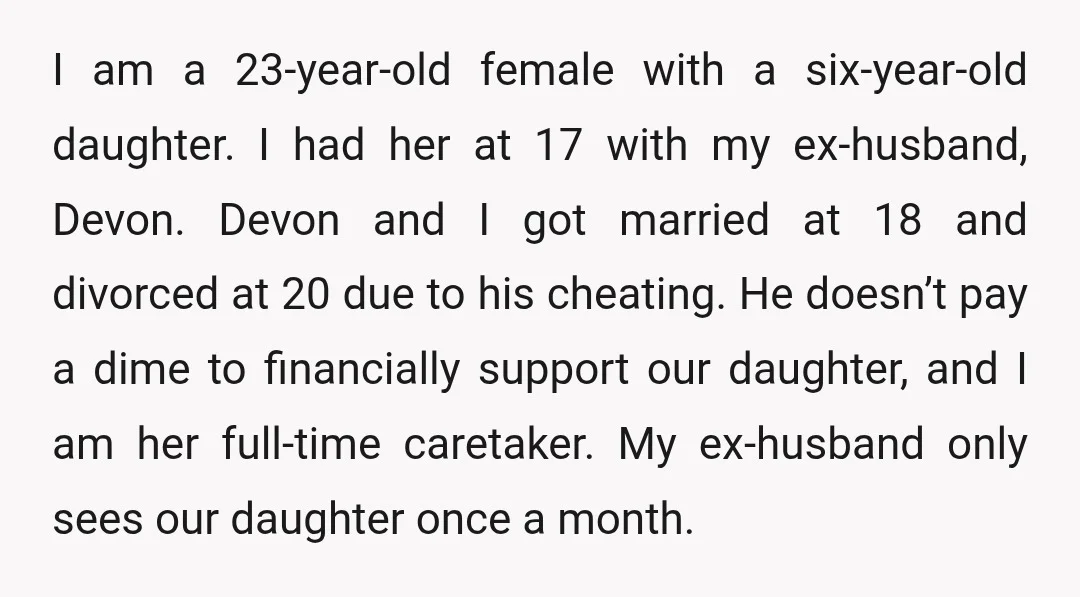 I am a 23-year-old female with a six-year-old daughter. I had her at 17 with my ex-husband, Devon. Devon and I got married at 18 and divorced at 20 due...