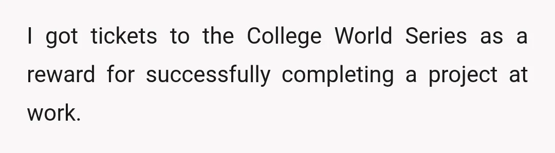 I got tickets to the College World Series as a reward for successfully completing a project at work.