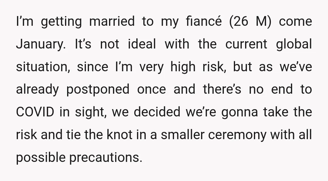 I’m getting married to my fiancé (26 M) come January. It’s not ideal with the current global situation, since I’m very high risk, but as we’ve already postponed once and...