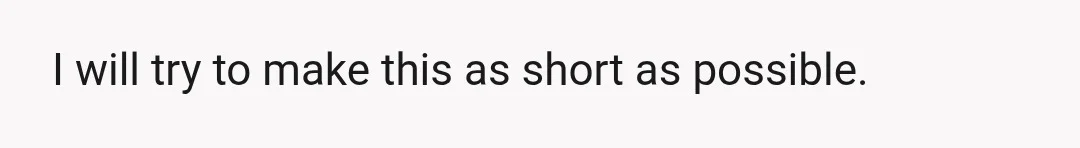 I will try to make this as short as possible.