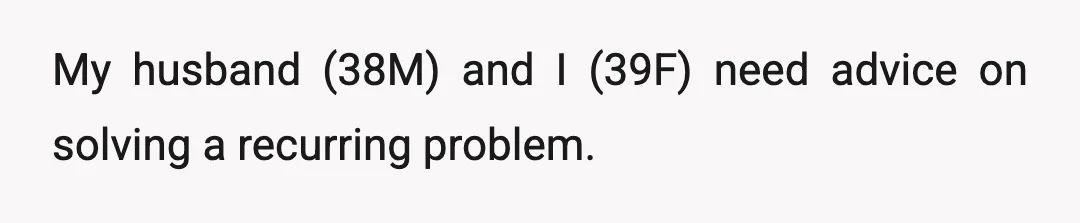 My husband (38M) and I (39F) need advice on solving a recurring problem.