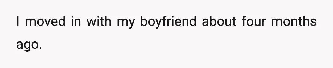 I moved in with my boyfriend about four months ago.