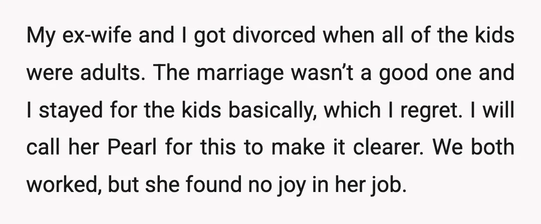 My ex-wife and I got divorced when all of the kids were adults. The marriage wasn’t a good one and I stayed for the kids basically, which I regret. I...