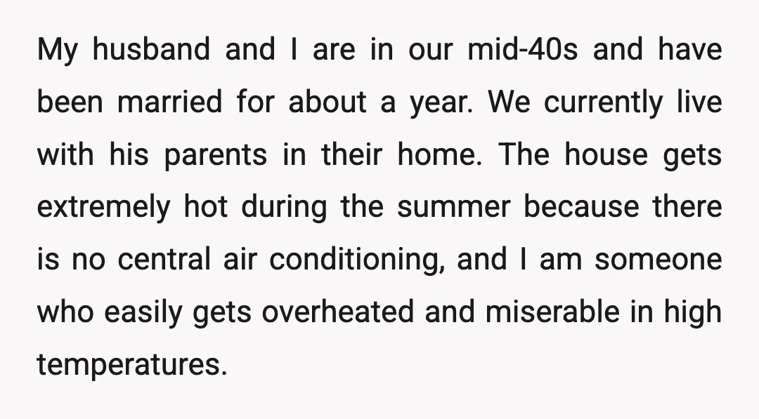 My husband and I are in our mid-40s and have been married for about a year. We currently live with his parents in their home. The house gets extremely hot...