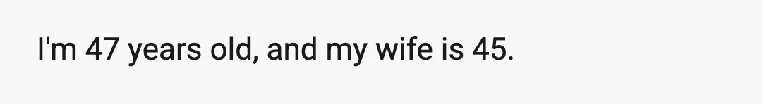 I'm 47 years old, and my wife is 45.