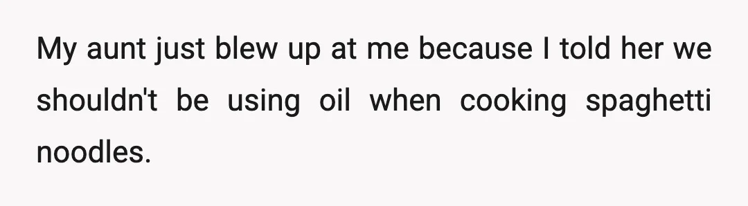 My aunt just blew up at me because I told her we shouldn't be using oil when cooking spaghetti noodles.
