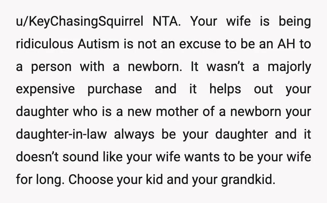 u/KeyChasingSquirrel NTA. Your wife is being ridiculous Autism is not an excuse to be an AH to a person with a newborn. It wasn’t a majorly expensive purchase and it...