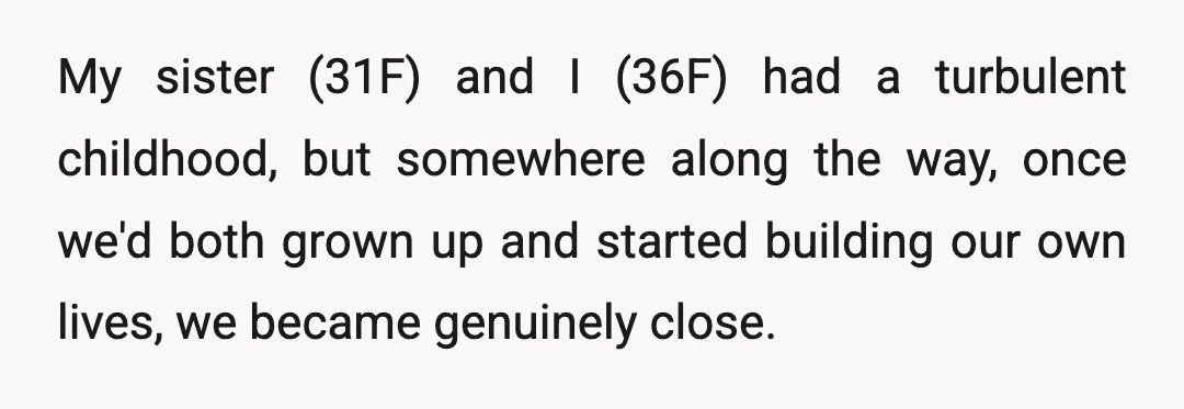 My sister (31F) and I (36F) had a turbulent childhood, but somewhere along the way, once we'd both grown up and started building our own lives, we became genuinely close.