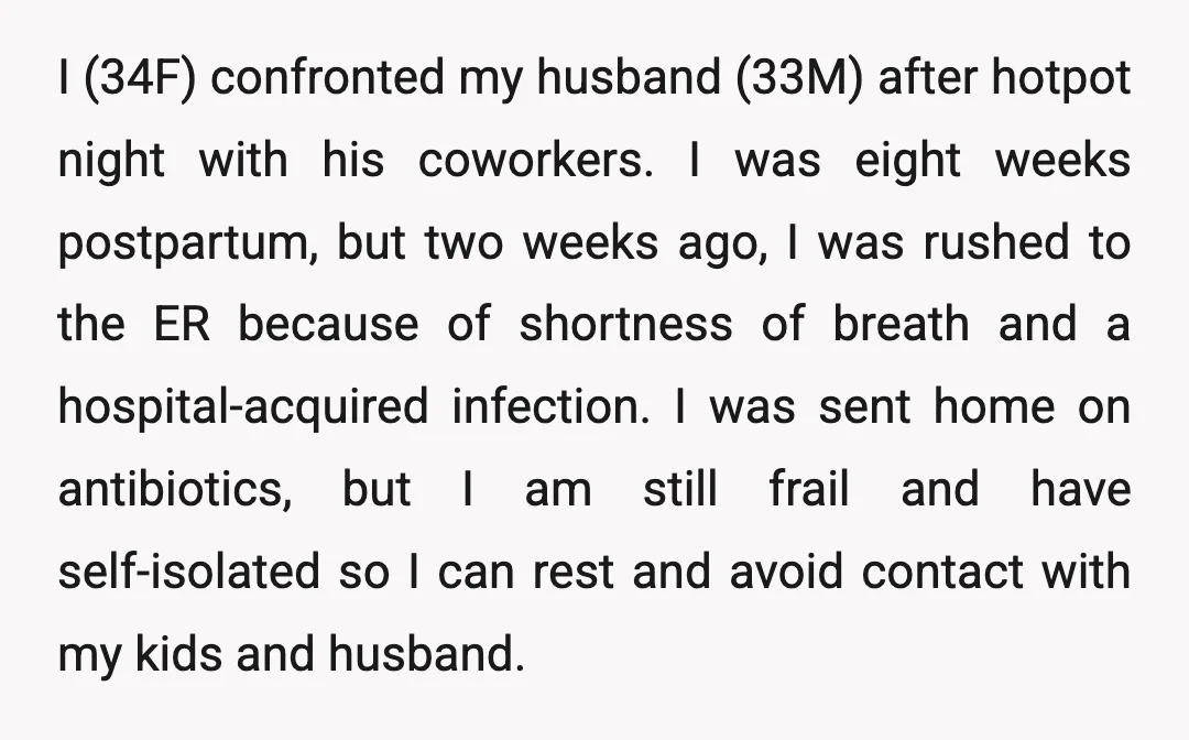 I (34F) confronted my husband (33M) after hotpot night with his coworkers. I was eight weeks postpartum, but two weeks ago, I was rushed to the ER because of shortness...