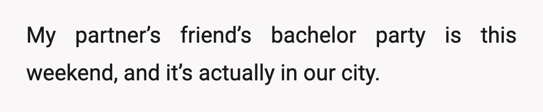 My partner’s friend’s bachelor party is this weekend, and it’s actually in our city.