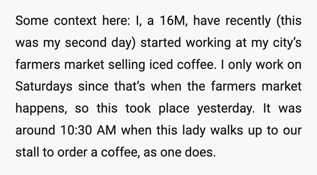 Some context here: I, a 16M, have recently (this was my second day) started working at my city’s farmers market selling iced coffee. I only work on Saturdays since that’s...