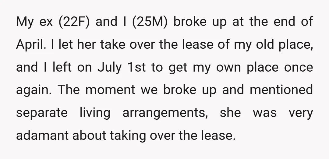 My ex (22F) and I (25M) broke up at the end of April. I let her take over the lease of my old place, and I left on July 1st...