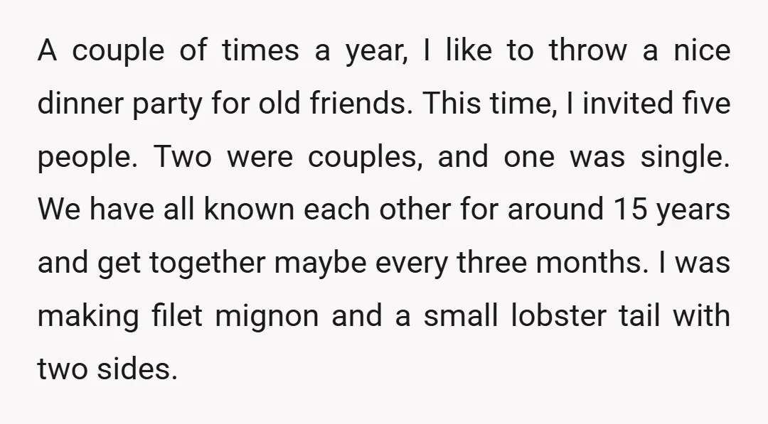 A couple of times a year, I like to throw a nice dinner party for old friends. This time, I invited five people. Two were couples, and one was single....