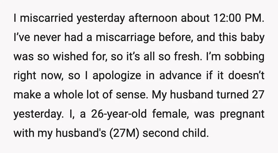 I miscarried yesterday afternoon about 12:00 PM. I’ve never had a miscarriage before, and this baby was so wished for, so it’s all so fresh. I’m sobbing right now, so...