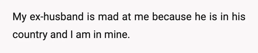 My ex-husband is mad at me because he is in his country and I am in mine.