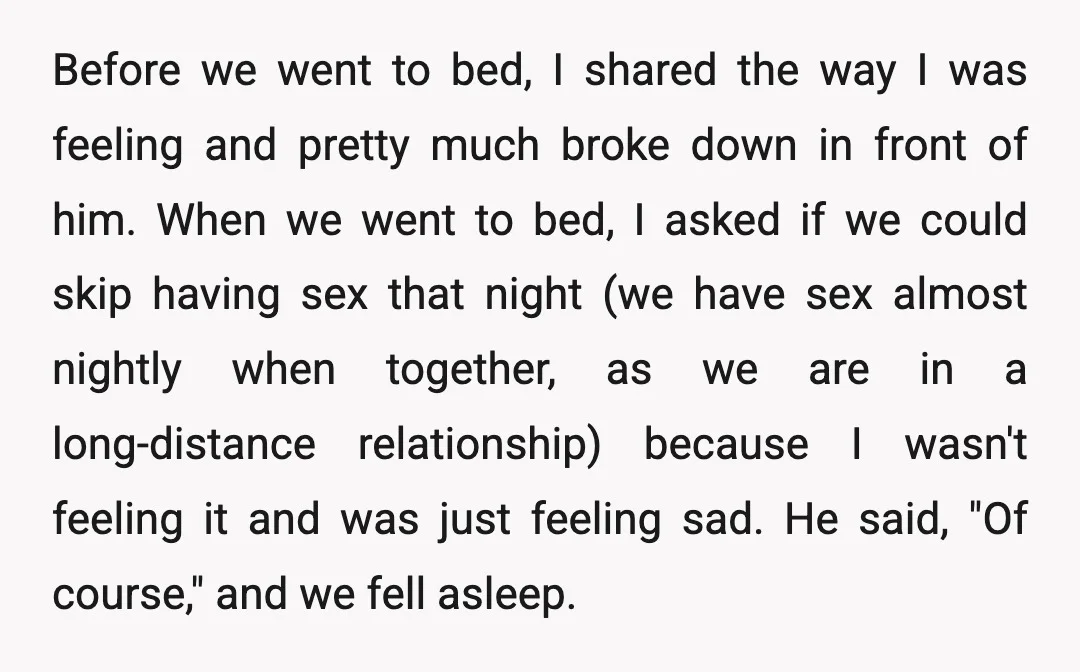 Before we went to bed, I shared the way I was feeling and pretty much broke down in front of him. When we went to bed, I asked if we...