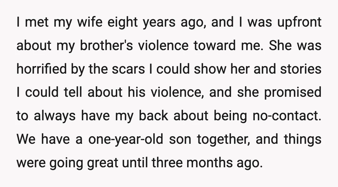 I met my wife eight years ago, and I was upfront about my brother's violence toward me. She was horrified by the scars I could show her and stories I...