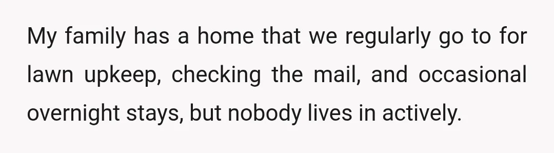 My family has a home that we regularly go to for lawn upkeep, checking the mail, and occasional overnight stays, but nobody lives in actively.