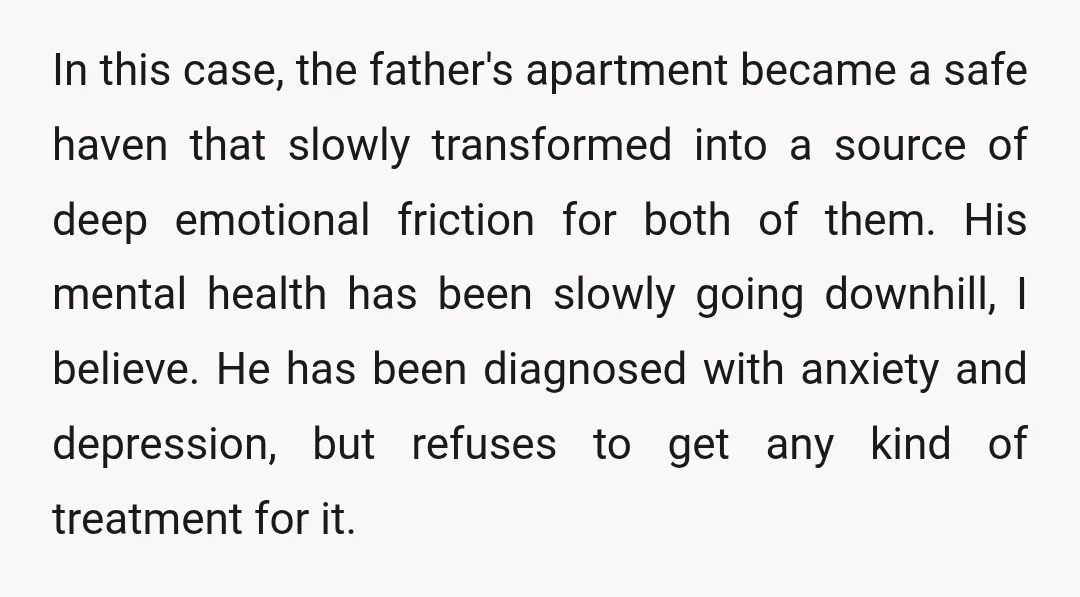 In this case, the father's apartment became a safe haven that slowly transformed into a source of deep emotional friction for both of them. His mental health has been slowly...