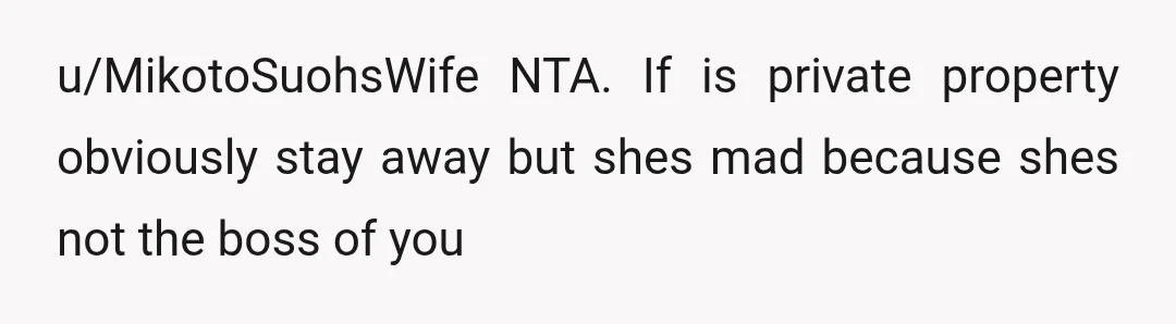 u/MikotoSuohsWife
NTA. If is private property obviously stay away but shes mad because shes not the boss of you